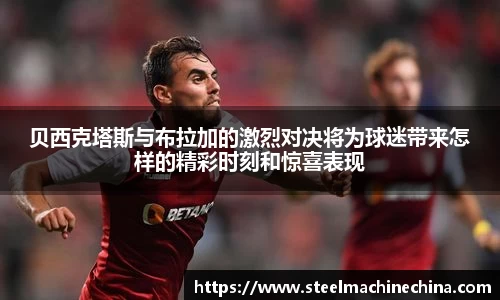 贝西克塔斯与布拉加的激烈对决将为球迷带来怎样的精彩时刻和惊喜表现