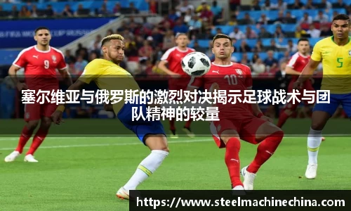 塞尔维亚与俄罗斯的激烈对决揭示足球战术与团队精神的较量