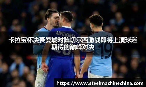 卡拉宝杯决赛曼城对阵切尔西激战即将上演球迷期待的巅峰对决