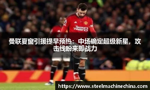 曼联夏窗引援提早预热：中场确定超级新星，攻击线盼来即战力